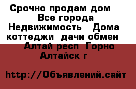 Срочно продам дом  - Все города Недвижимость » Дома, коттеджи, дачи обмен   . Алтай респ.,Горно-Алтайск г.